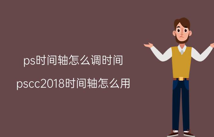 ps时间轴怎么调时间 pscc2018时间轴怎么用？